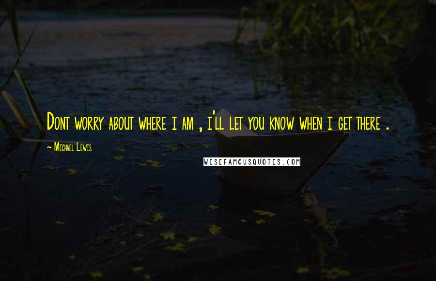 Michael Lewis Quotes: Dont worry about where i am , i'll let you know when i get there .