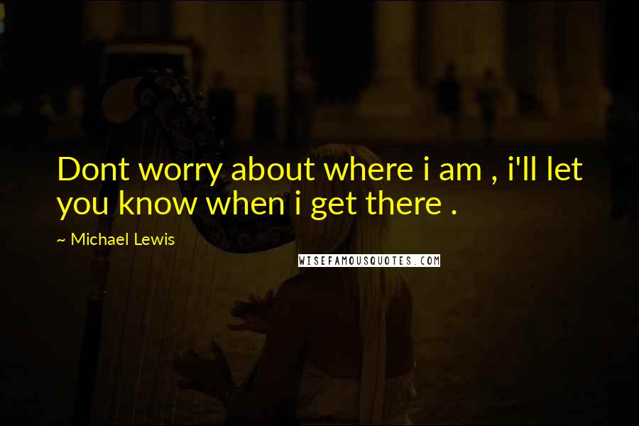 Michael Lewis Quotes: Dont worry about where i am , i'll let you know when i get there .