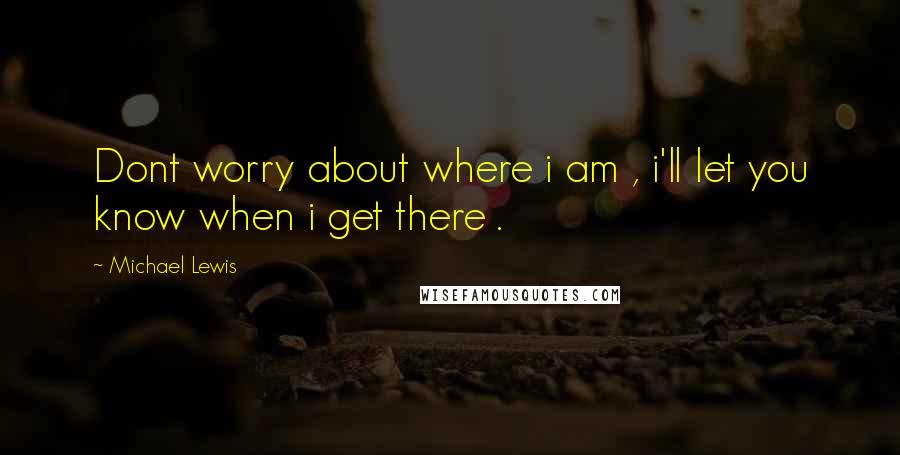 Michael Lewis Quotes: Dont worry about where i am , i'll let you know when i get there .