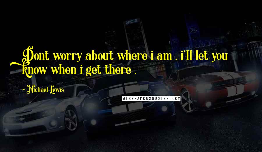 Michael Lewis Quotes: Dont worry about where i am , i'll let you know when i get there .