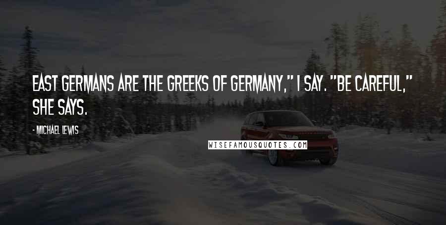 Michael Lewis Quotes: East Germans are the Greeks of Germany," I say. "Be careful," she says.