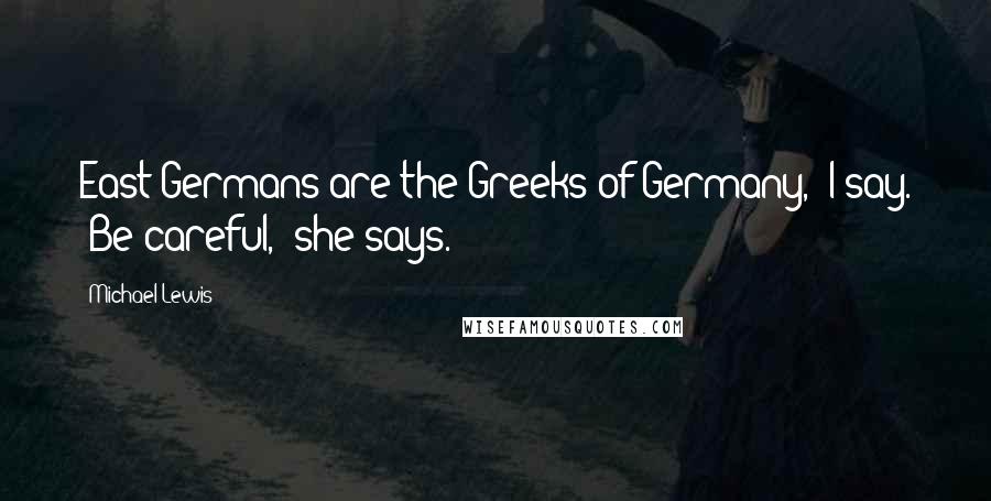 Michael Lewis Quotes: East Germans are the Greeks of Germany," I say. "Be careful," she says.