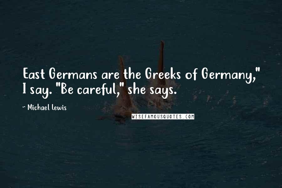 Michael Lewis Quotes: East Germans are the Greeks of Germany," I say. "Be careful," she says.