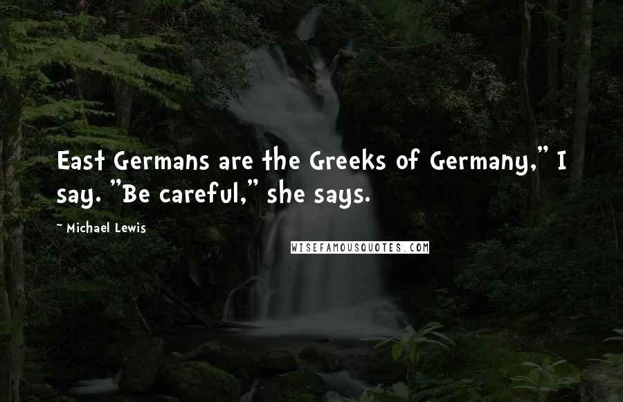 Michael Lewis Quotes: East Germans are the Greeks of Germany," I say. "Be careful," she says.