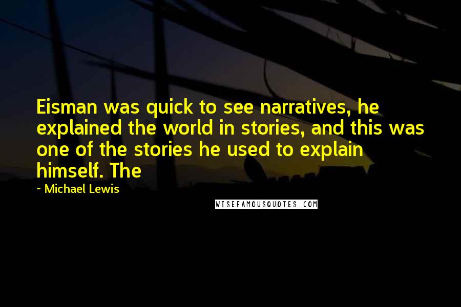 Michael Lewis Quotes: Eisman was quick to see narratives, he explained the world in stories, and this was one of the stories he used to explain himself. The