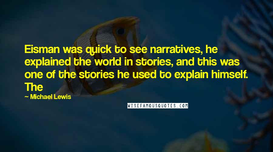 Michael Lewis Quotes: Eisman was quick to see narratives, he explained the world in stories, and this was one of the stories he used to explain himself. The