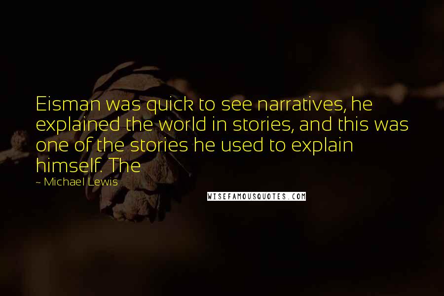 Michael Lewis Quotes: Eisman was quick to see narratives, he explained the world in stories, and this was one of the stories he used to explain himself. The