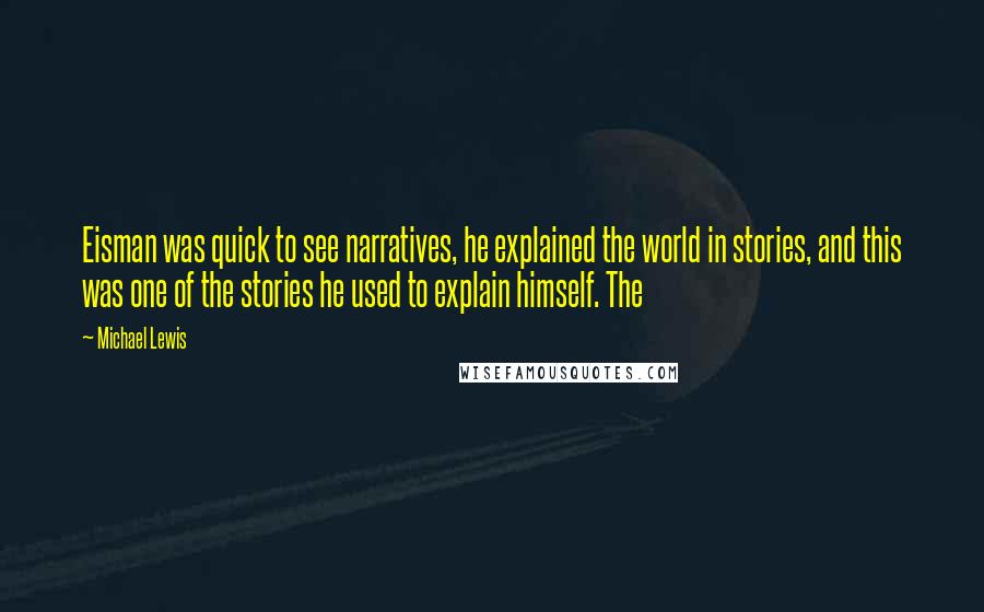 Michael Lewis Quotes: Eisman was quick to see narratives, he explained the world in stories, and this was one of the stories he used to explain himself. The