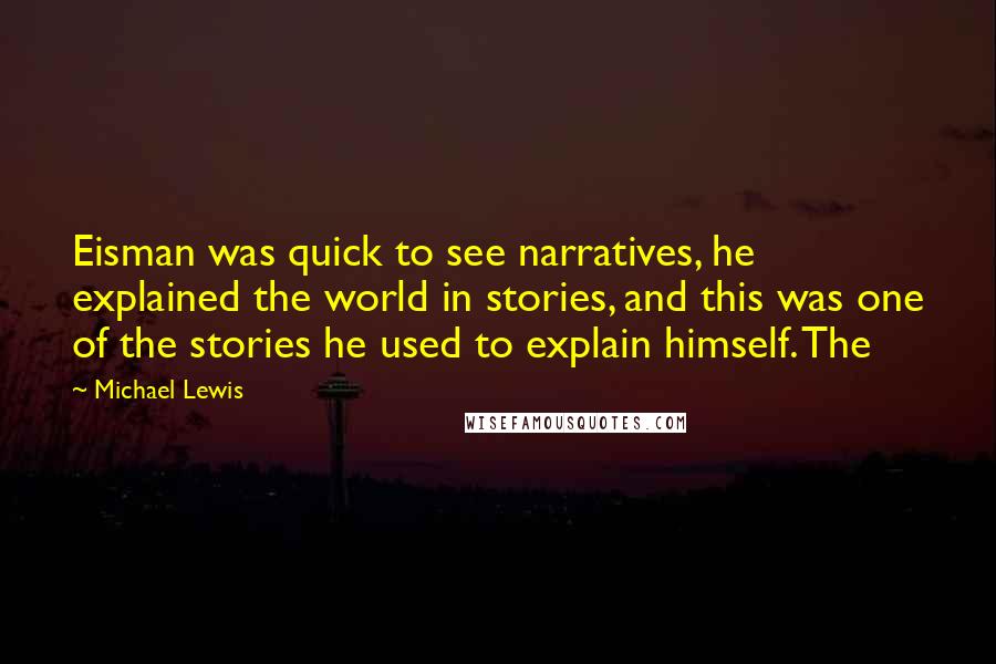 Michael Lewis Quotes: Eisman was quick to see narratives, he explained the world in stories, and this was one of the stories he used to explain himself. The