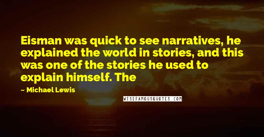 Michael Lewis Quotes: Eisman was quick to see narratives, he explained the world in stories, and this was one of the stories he used to explain himself. The