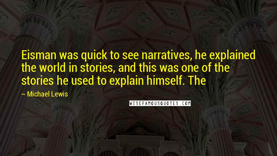 Michael Lewis Quotes: Eisman was quick to see narratives, he explained the world in stories, and this was one of the stories he used to explain himself. The