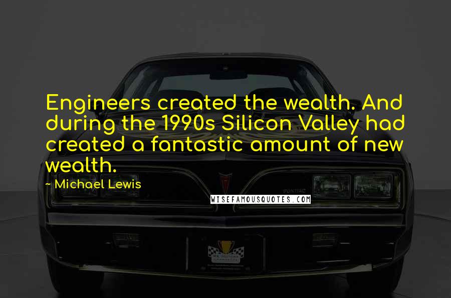 Michael Lewis Quotes: Engineers created the wealth. And during the 1990s Silicon Valley had created a fantastic amount of new wealth.