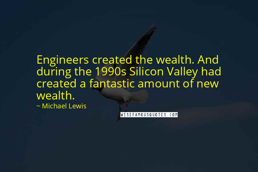 Michael Lewis Quotes: Engineers created the wealth. And during the 1990s Silicon Valley had created a fantastic amount of new wealth.