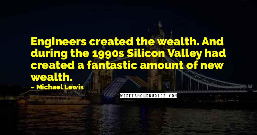 Michael Lewis Quotes: Engineers created the wealth. And during the 1990s Silicon Valley had created a fantastic amount of new wealth.