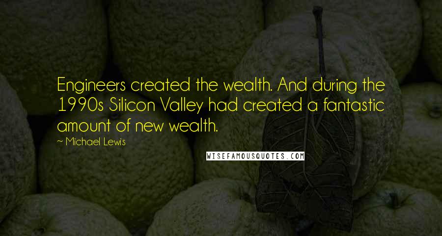 Michael Lewis Quotes: Engineers created the wealth. And during the 1990s Silicon Valley had created a fantastic amount of new wealth.