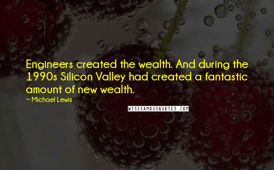 Michael Lewis Quotes: Engineers created the wealth. And during the 1990s Silicon Valley had created a fantastic amount of new wealth.