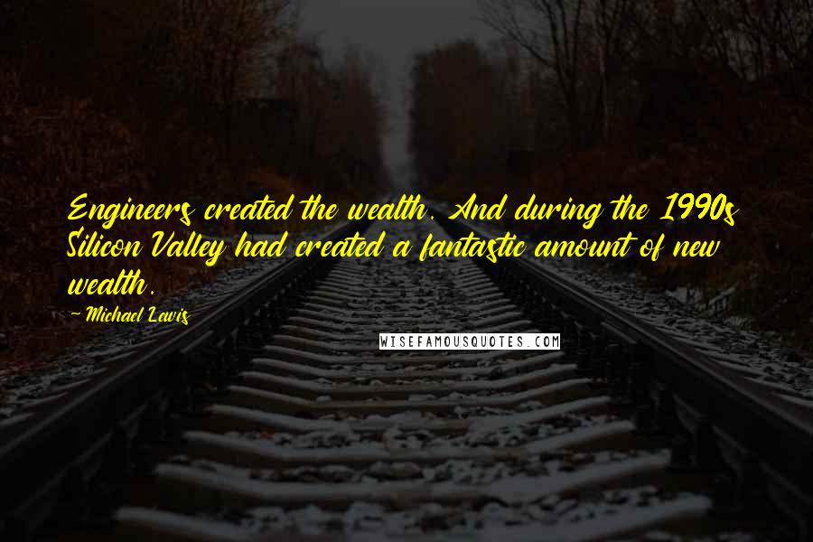 Michael Lewis Quotes: Engineers created the wealth. And during the 1990s Silicon Valley had created a fantastic amount of new wealth.