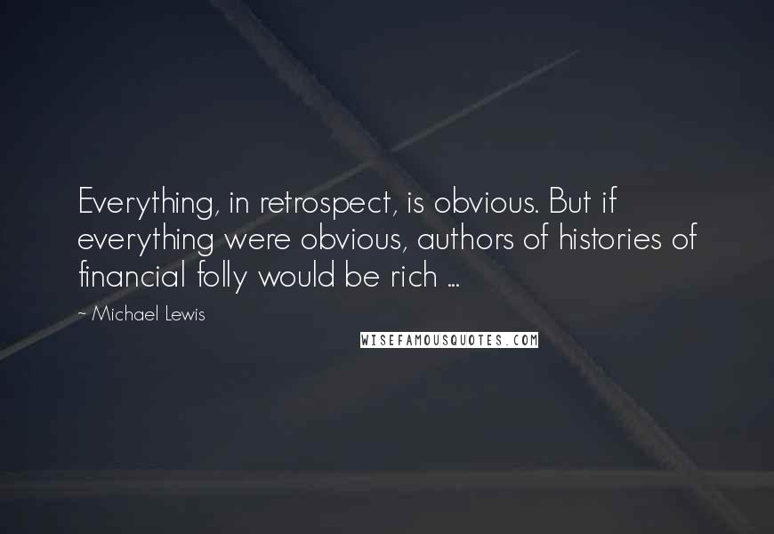 Michael Lewis Quotes: Everything, in retrospect, is obvious. But if everything were obvious, authors of histories of financial folly would be rich ...