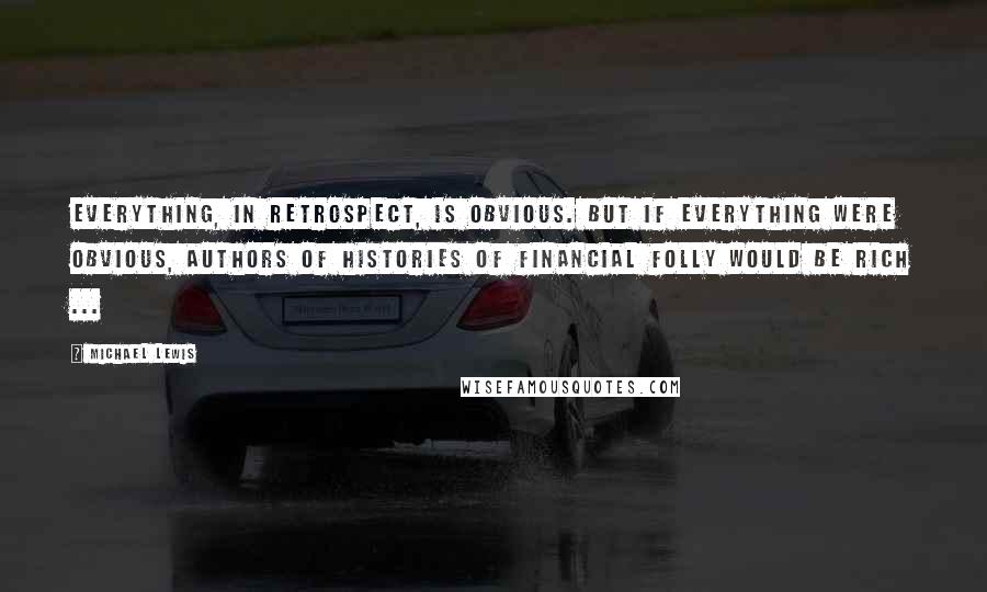 Michael Lewis Quotes: Everything, in retrospect, is obvious. But if everything were obvious, authors of histories of financial folly would be rich ...