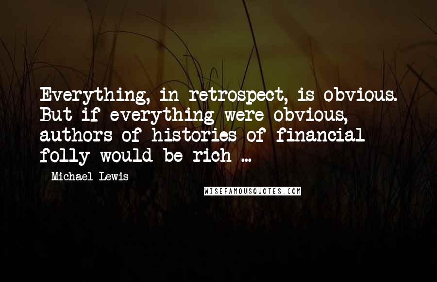 Michael Lewis Quotes: Everything, in retrospect, is obvious. But if everything were obvious, authors of histories of financial folly would be rich ...