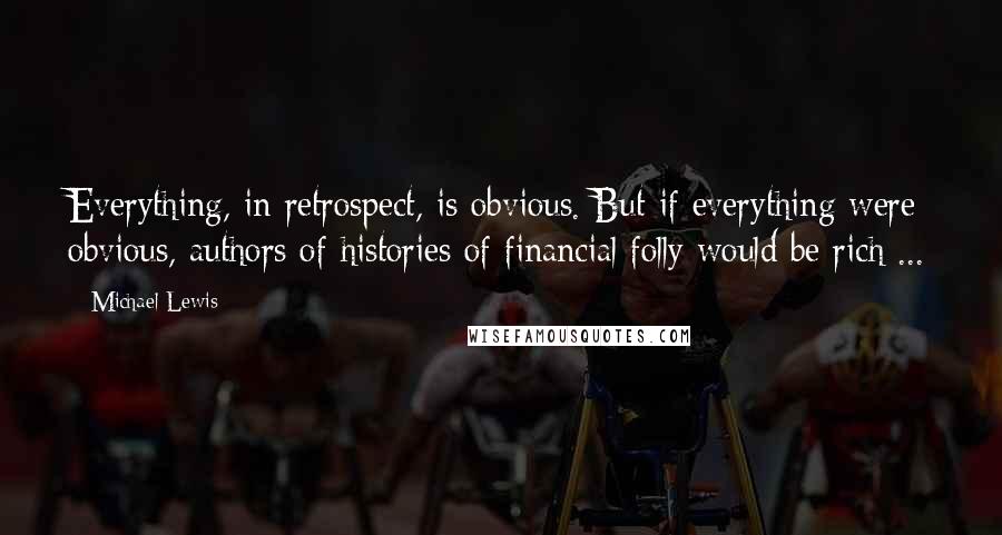 Michael Lewis Quotes: Everything, in retrospect, is obvious. But if everything were obvious, authors of histories of financial folly would be rich ...