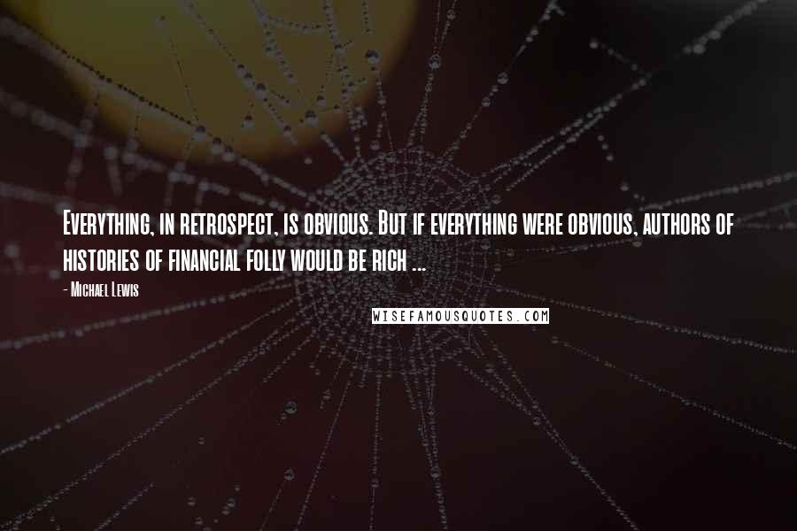 Michael Lewis Quotes: Everything, in retrospect, is obvious. But if everything were obvious, authors of histories of financial folly would be rich ...