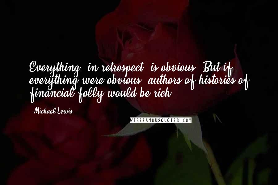 Michael Lewis Quotes: Everything, in retrospect, is obvious. But if everything were obvious, authors of histories of financial folly would be rich ...
