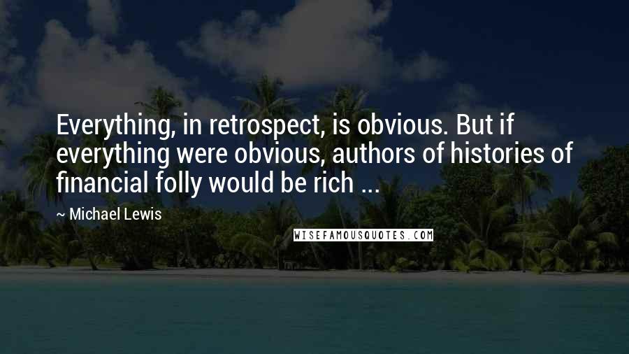 Michael Lewis Quotes: Everything, in retrospect, is obvious. But if everything were obvious, authors of histories of financial folly would be rich ...