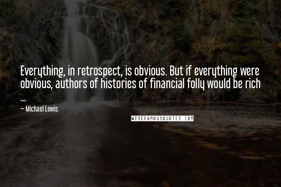 Michael Lewis Quotes: Everything, in retrospect, is obvious. But if everything were obvious, authors of histories of financial folly would be rich ...