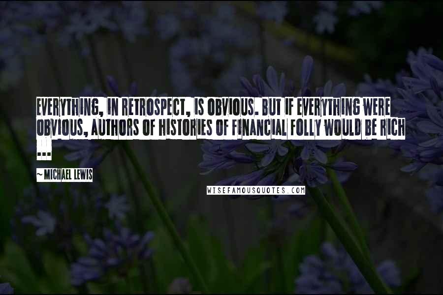 Michael Lewis Quotes: Everything, in retrospect, is obvious. But if everything were obvious, authors of histories of financial folly would be rich ...