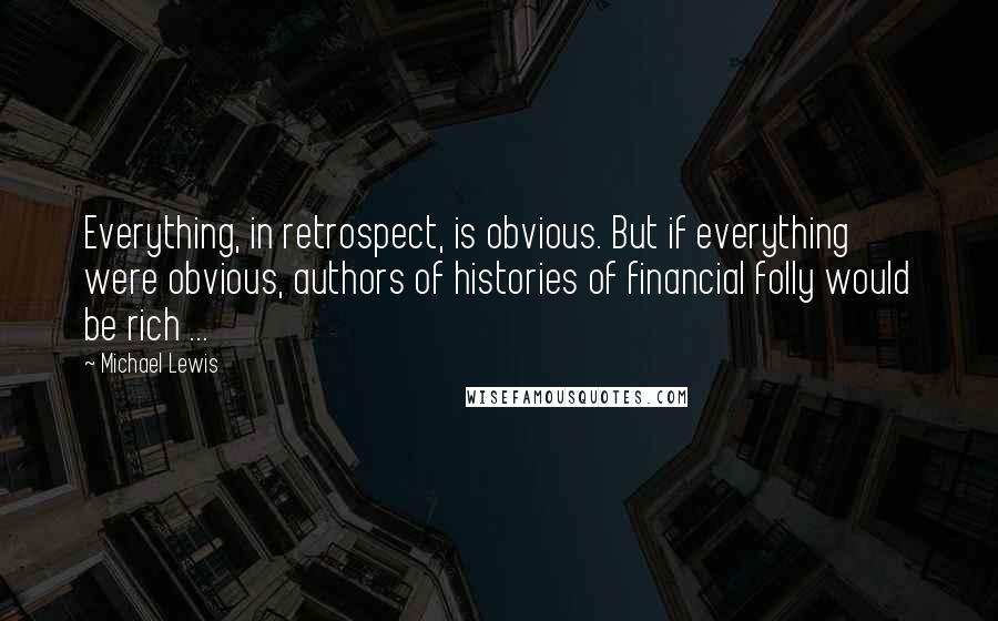 Michael Lewis Quotes: Everything, in retrospect, is obvious. But if everything were obvious, authors of histories of financial folly would be rich ...