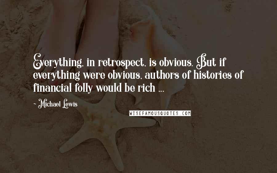 Michael Lewis Quotes: Everything, in retrospect, is obvious. But if everything were obvious, authors of histories of financial folly would be rich ...
