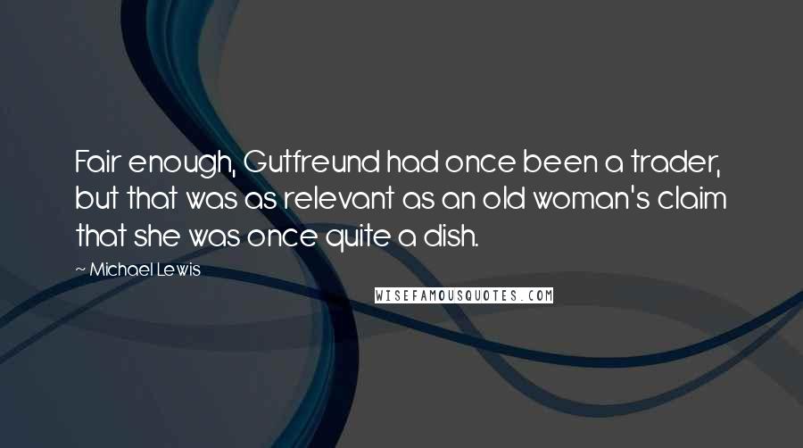 Michael Lewis Quotes: Fair enough, Gutfreund had once been a trader, but that was as relevant as an old woman's claim that she was once quite a dish.