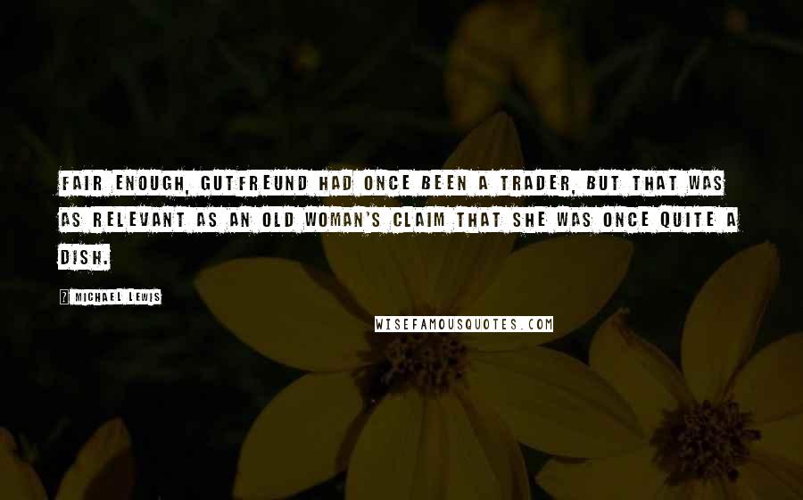 Michael Lewis Quotes: Fair enough, Gutfreund had once been a trader, but that was as relevant as an old woman's claim that she was once quite a dish.
