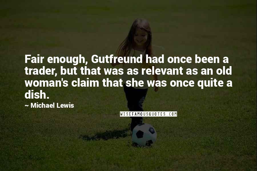 Michael Lewis Quotes: Fair enough, Gutfreund had once been a trader, but that was as relevant as an old woman's claim that she was once quite a dish.