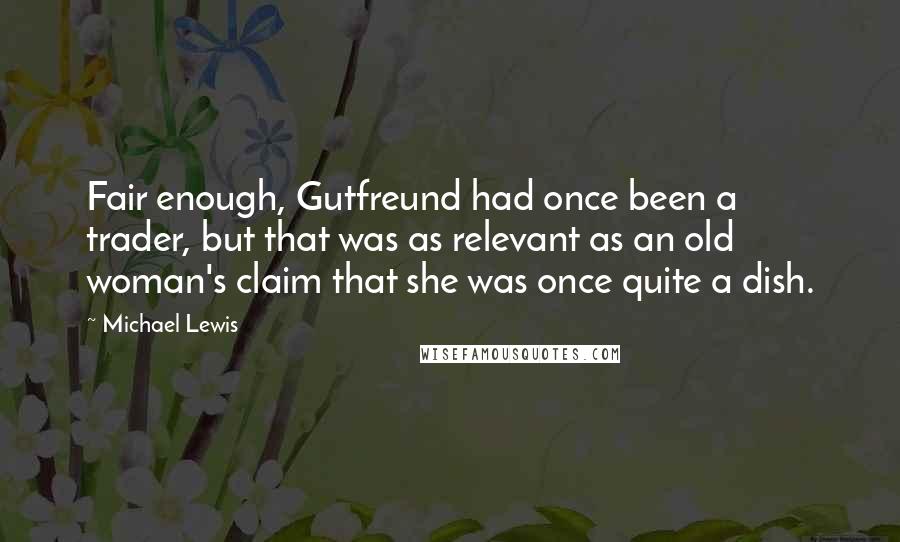 Michael Lewis Quotes: Fair enough, Gutfreund had once been a trader, but that was as relevant as an old woman's claim that she was once quite a dish.