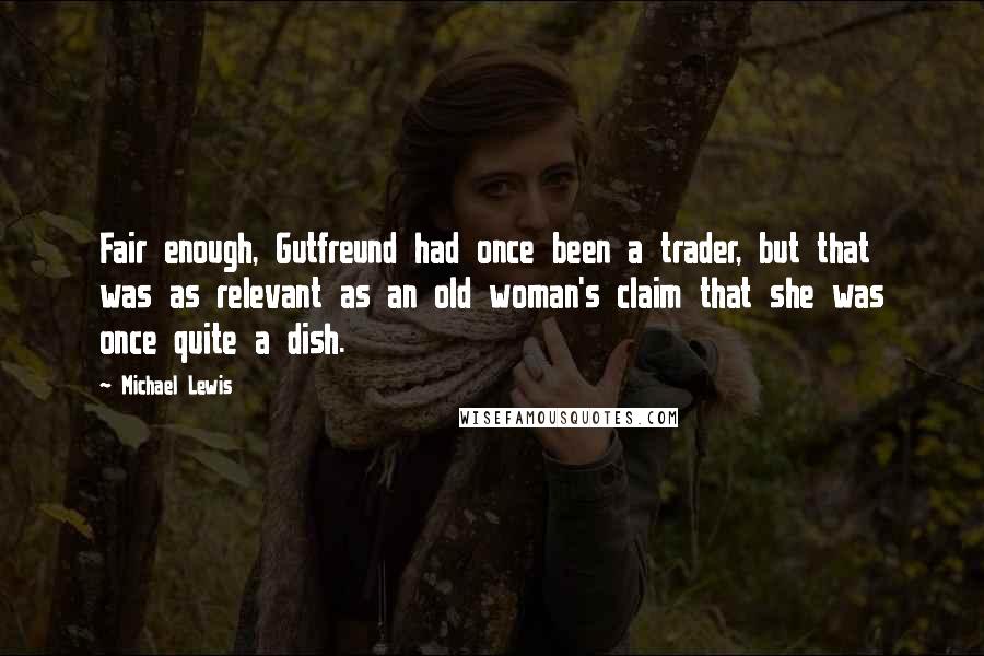 Michael Lewis Quotes: Fair enough, Gutfreund had once been a trader, but that was as relevant as an old woman's claim that she was once quite a dish.