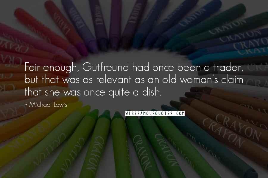 Michael Lewis Quotes: Fair enough, Gutfreund had once been a trader, but that was as relevant as an old woman's claim that she was once quite a dish.