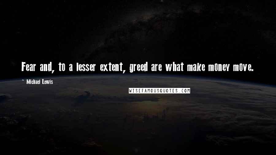 Michael Lewis Quotes: Fear and, to a lesser extent, greed are what make money move.