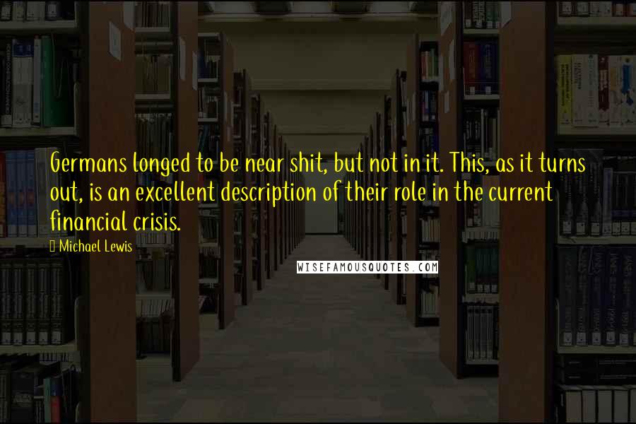Michael Lewis Quotes: Germans longed to be near shit, but not in it. This, as it turns out, is an excellent description of their role in the current financial crisis.