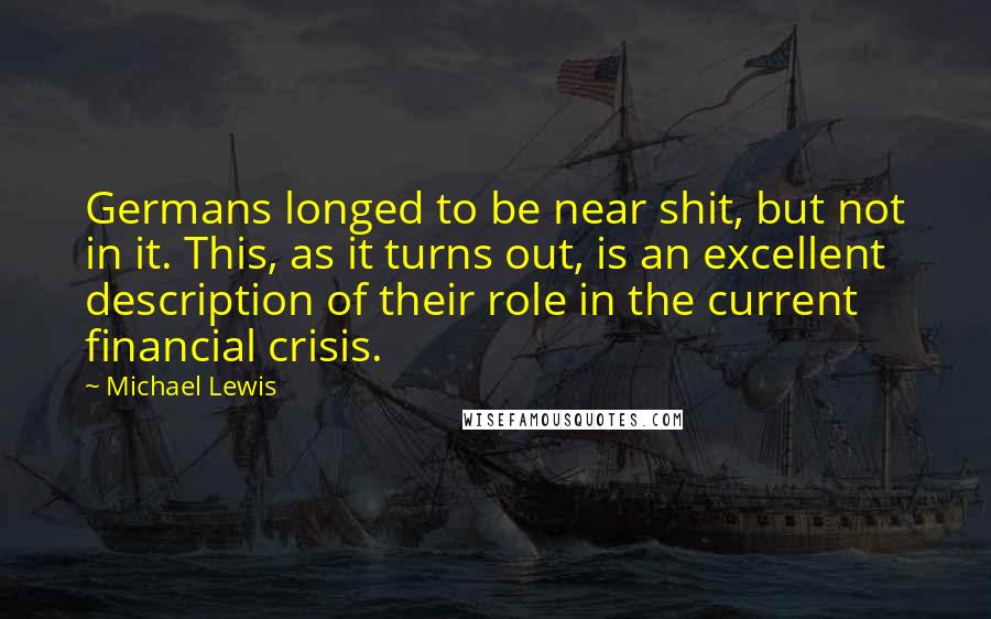 Michael Lewis Quotes: Germans longed to be near shit, but not in it. This, as it turns out, is an excellent description of their role in the current financial crisis.