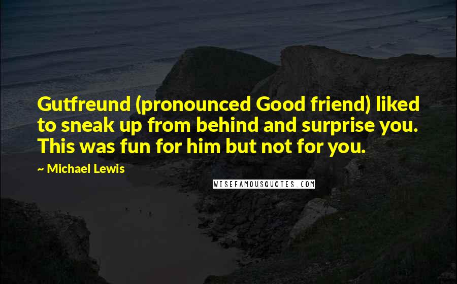 Michael Lewis Quotes: Gutfreund (pronounced Good friend) liked to sneak up from behind and surprise you. This was fun for him but not for you.