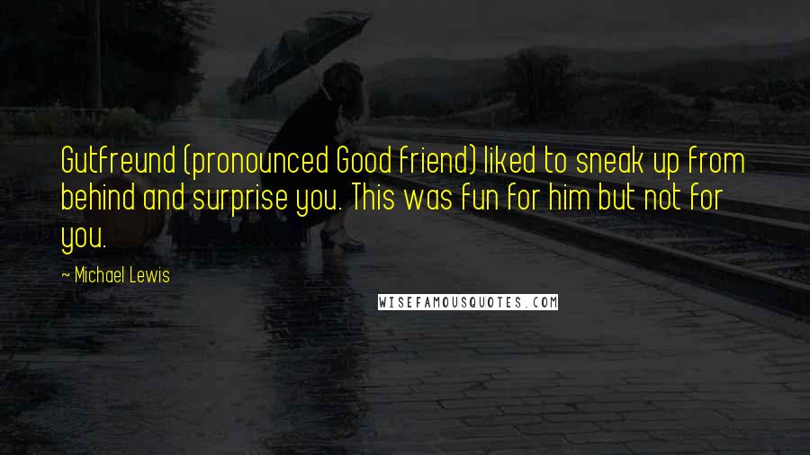 Michael Lewis Quotes: Gutfreund (pronounced Good friend) liked to sneak up from behind and surprise you. This was fun for him but not for you.