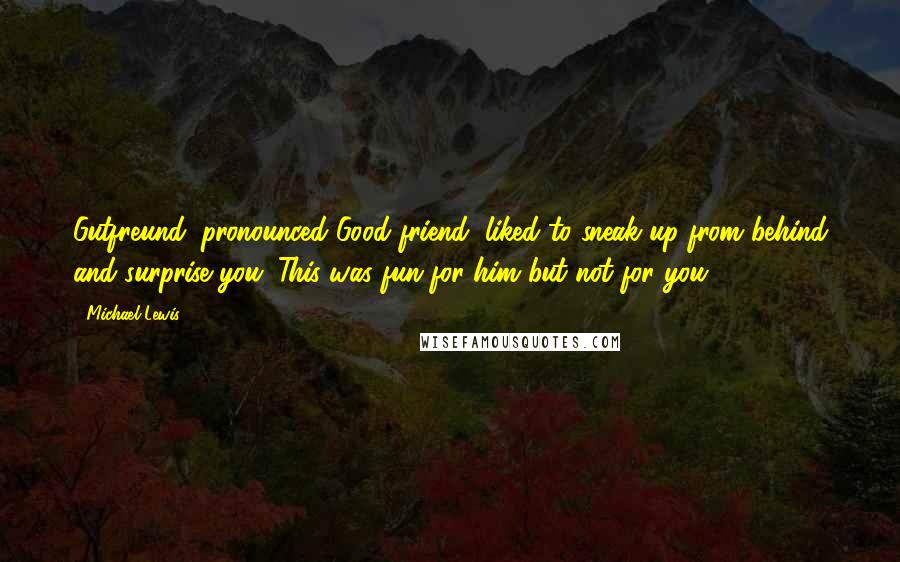 Michael Lewis Quotes: Gutfreund (pronounced Good friend) liked to sneak up from behind and surprise you. This was fun for him but not for you.