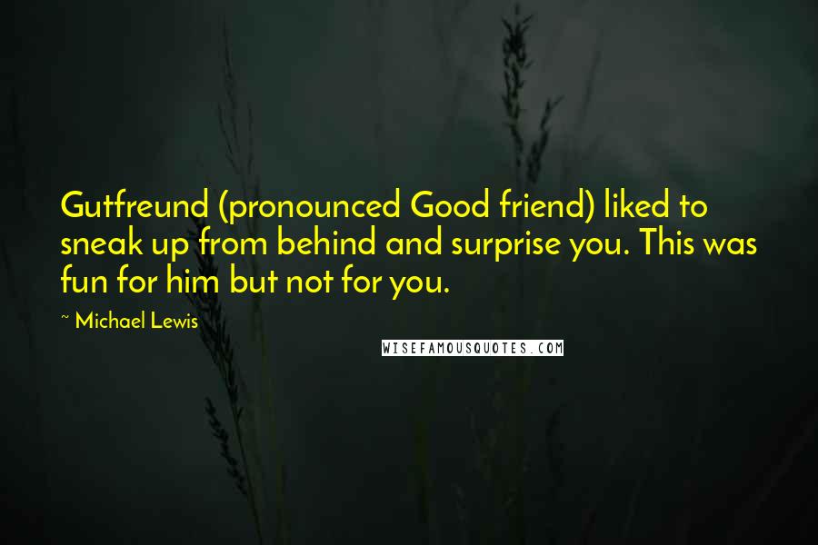 Michael Lewis Quotes: Gutfreund (pronounced Good friend) liked to sneak up from behind and surprise you. This was fun for him but not for you.
