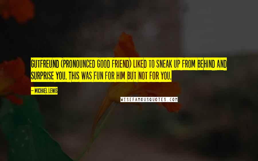 Michael Lewis Quotes: Gutfreund (pronounced Good friend) liked to sneak up from behind and surprise you. This was fun for him but not for you.