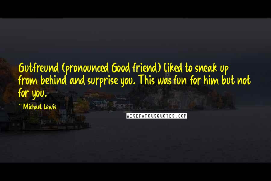 Michael Lewis Quotes: Gutfreund (pronounced Good friend) liked to sneak up from behind and surprise you. This was fun for him but not for you.