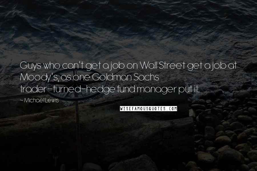 Michael Lewis Quotes: Guys who can't get a job on Wall Street get a job at Moody's, as one Goldman Sachs trader-turned-hedge fund manager put it.