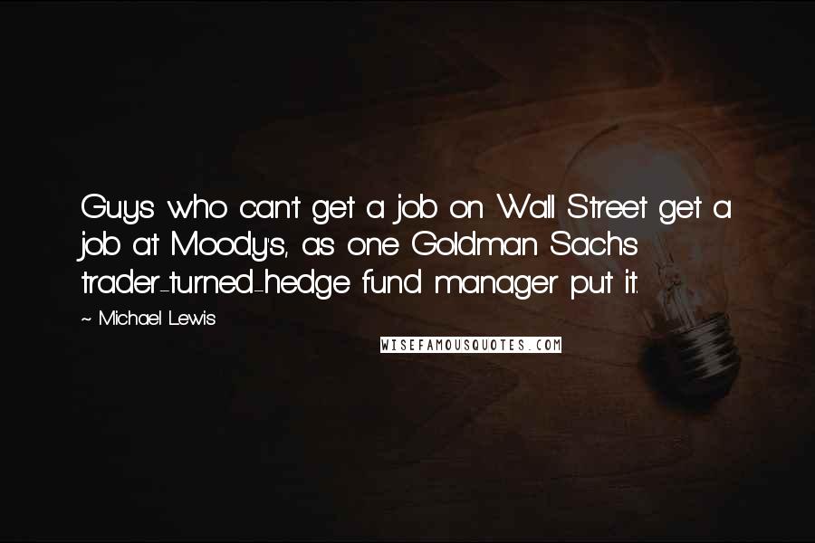 Michael Lewis Quotes: Guys who can't get a job on Wall Street get a job at Moody's, as one Goldman Sachs trader-turned-hedge fund manager put it.