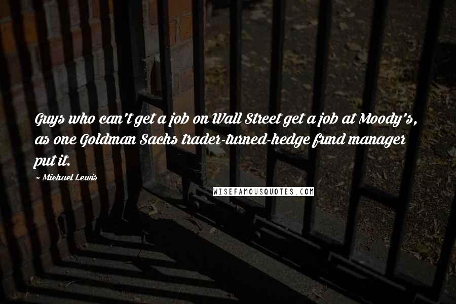 Michael Lewis Quotes: Guys who can't get a job on Wall Street get a job at Moody's, as one Goldman Sachs trader-turned-hedge fund manager put it.